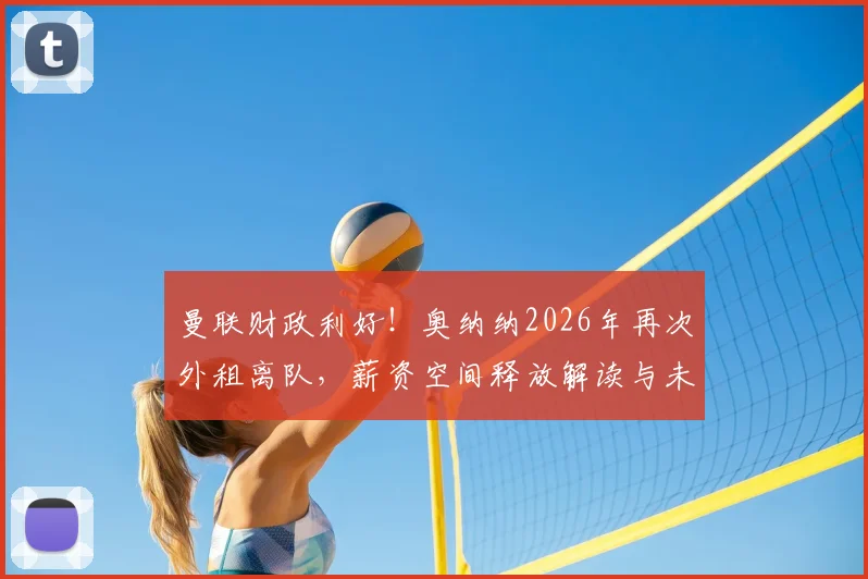 曼联财政利好!奥纳纳2026年再次外租离队,薪资空间释放解读与未来引援展望