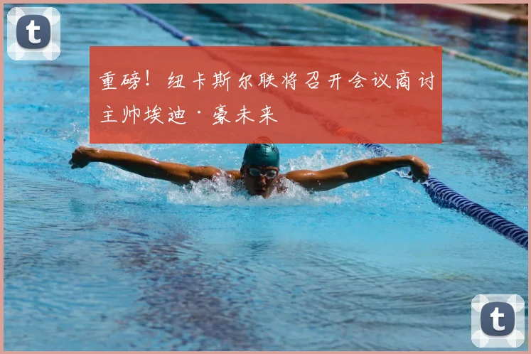 重磅！纽卡斯尔联将召开会议商讨主帅埃迪·豪未来