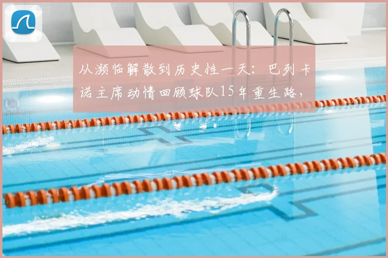 从濒临解散到历史性一天:巴列卡诺主席动情回顾球队15年重生路,详解当下最关键一步