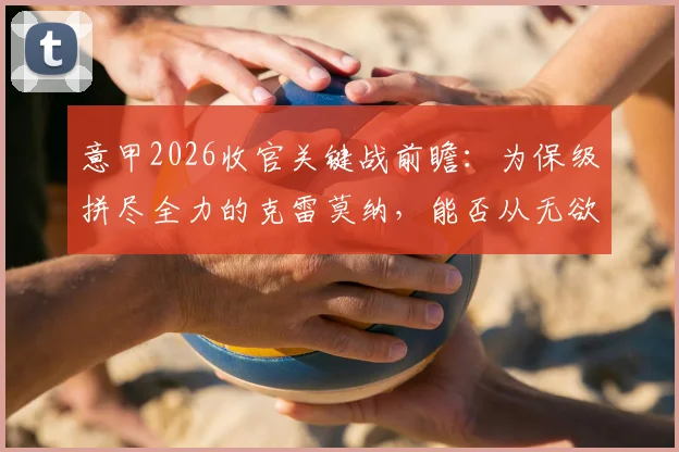 意甲2026收官关键战前瞻：为保级拼尽全力的克雷莫纳，能否从无欲无求的乌迪内斯身上抢下救命三分？