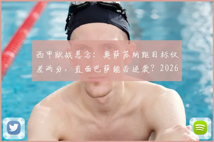 西甲欧战悬念：奥萨苏纳距目标仅差两分，直面巴萨能否逆袭？2026赛季关键战前瞻与历史交锋解析