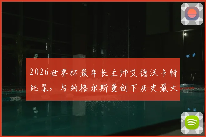 2026世界杯最年长主帅艾德沃卡特纪录，与纳格尔斯曼创下历史最大教练年龄差详解