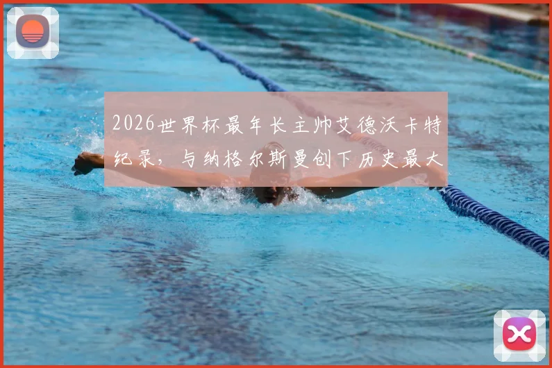 2026世界杯最年长主帅艾德沃卡特纪录,与纳格尔斯曼创下历史最大教练年龄差详解