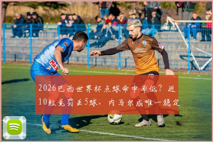 2026巴西世界杯点球命中率低？近10粒竟罚丢5球，内马尔成唯一稳定罚手