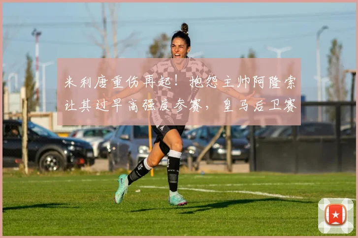 米利唐重伤再起!抱怨主帅阿隆索让其过早高强度参赛,皇马后卫赛季或提前报销