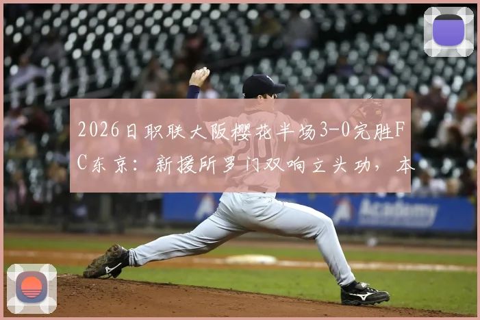 2026日职联大阪樱花半场3-0完胜FC东京：新援所罗门双响立头功，本间至恩破门锦上添花