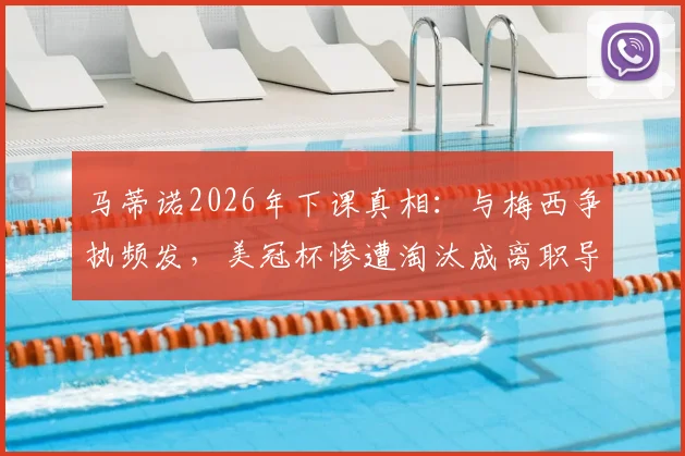 马蒂诺2026年下课真相:与梅西争执频发,美冠杯惨遭淘汰成离职导火索,详解迈阿密国际内部动荡
