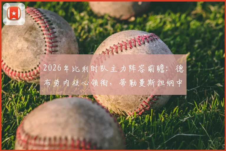 2026年比利时队主力阵容前瞻：德布劳内核心领衔，蒂勒曼斯担纲中场，多库定位关键替补引热议