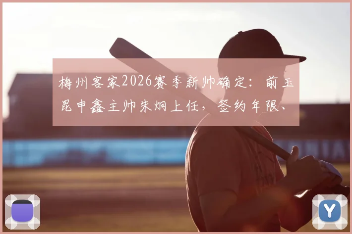 梅州客家2026赛季新帅确定:前玉昆申鑫主帅朱炯上任,签约年限、战术打法及首秀时间前瞻