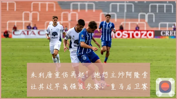 米利唐重伤再起！抱怨主帅阿隆索让其过早高强度参赛，皇马后卫赛季或提前报销