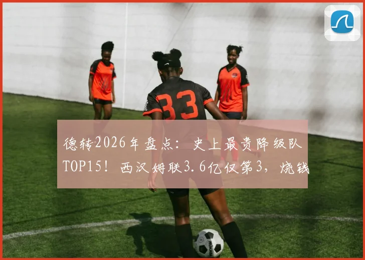 德转2026年盘点：史上最贵降级队TOP15！西汉姆联3.6亿仅第3，烧钱为何还翻车？