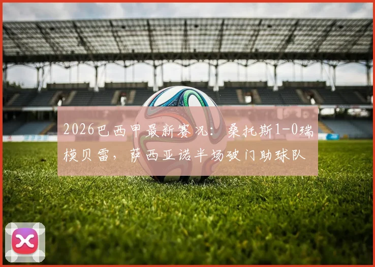 2026巴西甲最新赛况:桑托斯1-0瑞模贝雷,萨西亚诺半场破门助球队领先