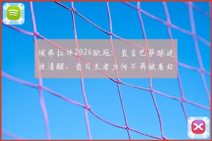 埃弗拉评2026欧冠：直言巴萨球迷该清醒，昔日王者为何不再被看好？