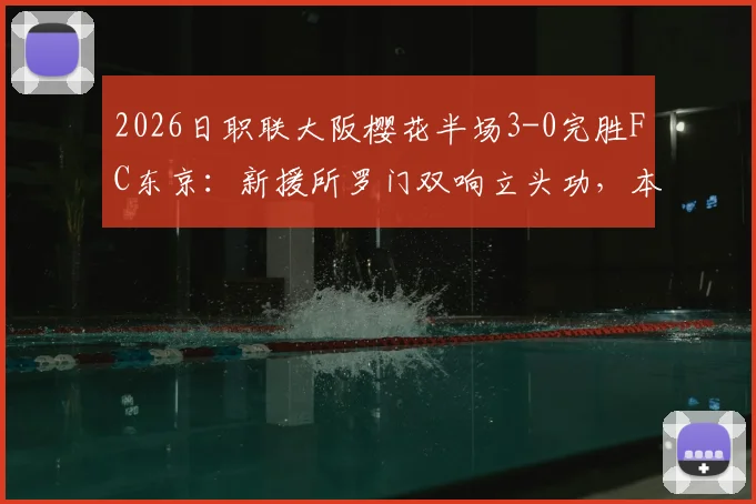 2026日职联大阪樱花半场3-0完胜FC东京：新援所罗门双响立头功，本间至恩破门锦上添花