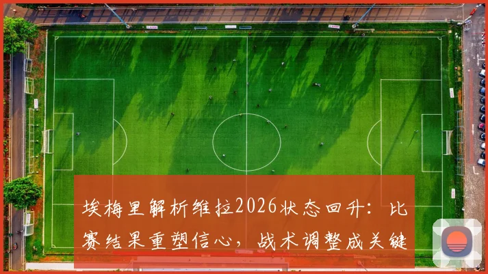 埃梅里解析维拉2026状态回升：比赛结果重塑信心，战术调整成关键，近期表现深度点评