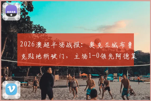 2026澳超半场战报：奥克兰城布鲁克贴地斩破门，主场1-0领先阿德莱德联，半场数据与战术解析