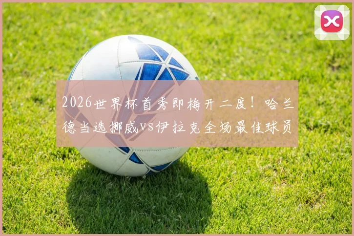 2026世界杯首秀即梅开二度!哈兰德当选挪威vs伊拉克全场最佳球员,详解其统治级表现