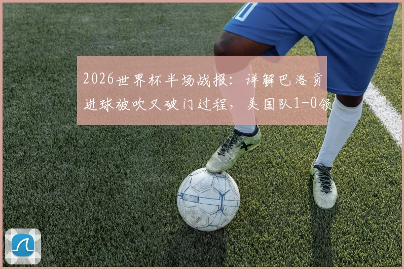 2026世界杯半场战报：详解巴洛贡进球被吹又破门过程，美国队1-0领先波黑，比赛视频解析及争议判罚讨论
