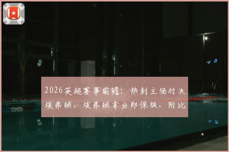 2026英超赛事前瞻：热刺主场对决埃弗顿，埃弗顿拿分即保级，附比分预测与关键看点分析
