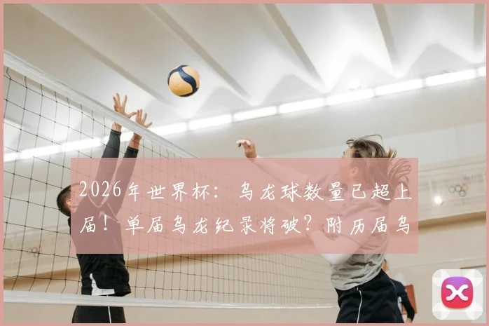 2026年世界杯：乌龙球数量已超上届！单届乌龙纪录将破？附历届乌龙数据盘点与球星“送礼”名场面