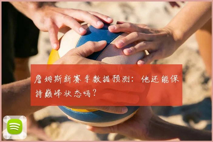 詹姆斯新赛季数据预测:他还能保持巅峰状态吗?