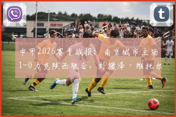 中甲2026赛季战报：南京城市主场1-0力克陕西联合，外援泽·维托尔打入制胜进球，附最新积分榜分析