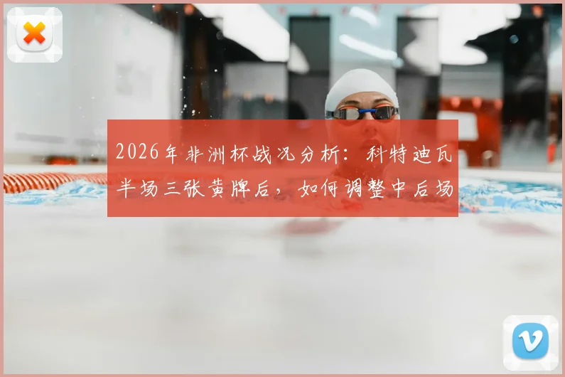2026年非洲杯战况分析：科特迪瓦半场三张黄牌后，如何调整中后场防守应对压力骤增