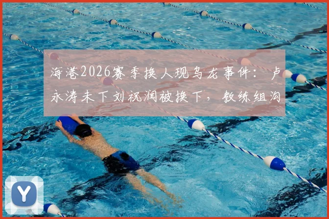 海港2026赛季换人现乌龙事件：卢永涛未下刘祝润被换下，教练组沟通失误引热议