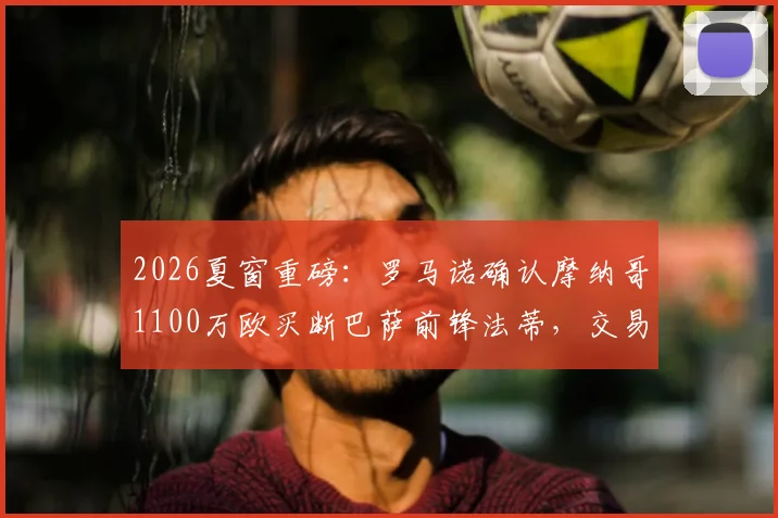 2026夏窗重磅：罗马诺确认摩纳哥1100万欧买断巴萨前锋法蒂，交易细节全解析
