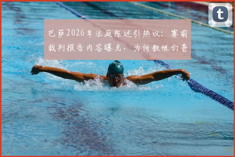 巴萨2026年法庭陈述引热议：赛前裁判报告内容曝光，为何教练们普遍“几乎不用”？
