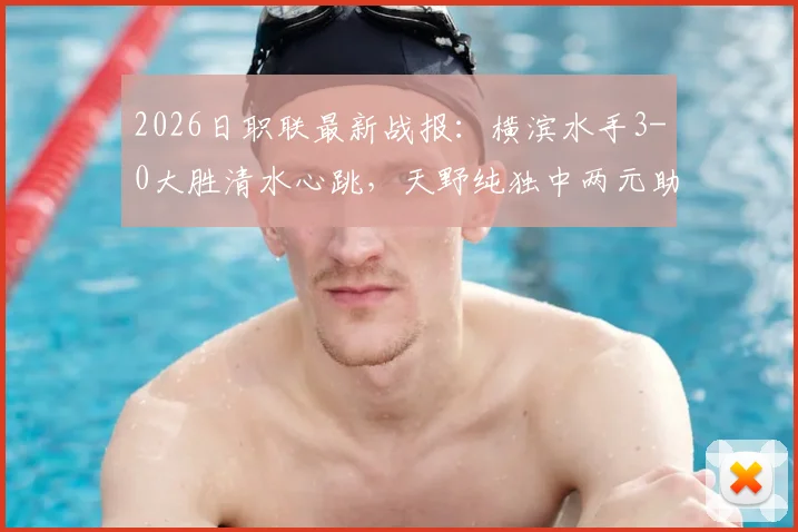 2026日职联最新战报：横滨水手3-0大胜清水心跳，天野纯独中两元助球队总比分4-1强势晋级