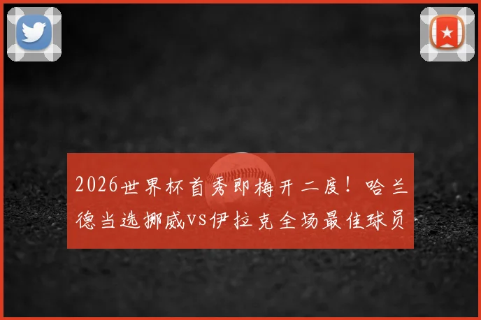2026世界杯首秀即梅开二度！哈兰德当选挪威vs伊拉克全场最佳球员，详解其统治级表现
