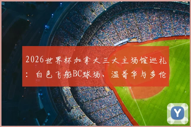2026世界杯加拿大三大主场馆巡礼:白色飞船BC球场、温哥华与多伦多足球圣殿全解析