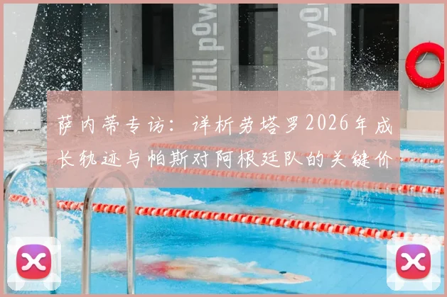 萨内蒂专访：详析劳塔罗2026年成长轨迹与帕斯对阿根廷队的关键价值，附未来展望