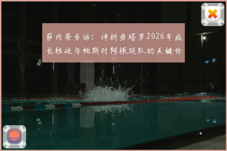 萨内蒂专访:详析劳塔罗2026年成长轨迹与帕斯对阿根廷队的关键价值,附未来展望