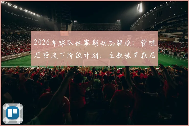 2026年球队休赛期动态解读：管理层密谈下阶段计划，主教练罗森尼尔留任但位置并非铁板一块