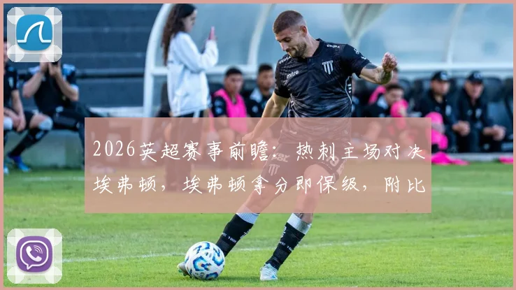 2026英超赛事前瞻:热刺主场对决埃弗顿,埃弗顿拿分即保级,附比分预测与关键看点分析