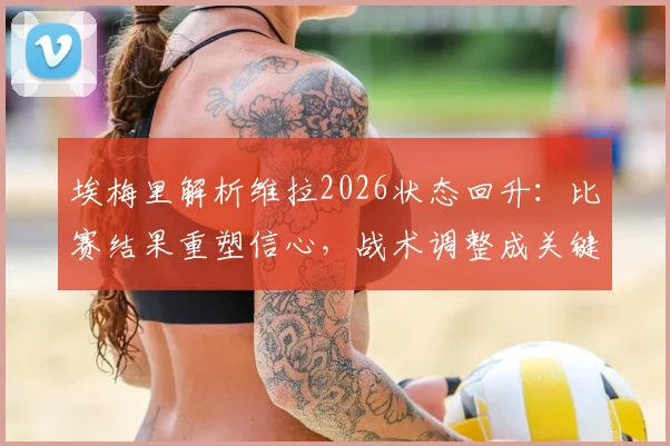 埃梅里解析维拉2026状态回升:比赛结果重塑信心,战术调整成关键,近期表现深度点评
