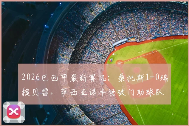 2026巴西甲最新赛况：桑托斯1-0瑞模贝雷，萨西亚诺半场破门助球队领先