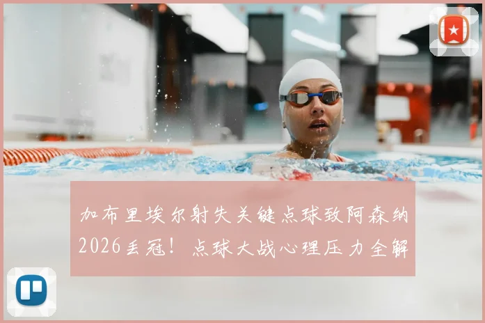 加布里埃尔射失关键点球致阿森纳2026丢冠！点球大战心理压力全解析，回顾本赛季防线核心表现