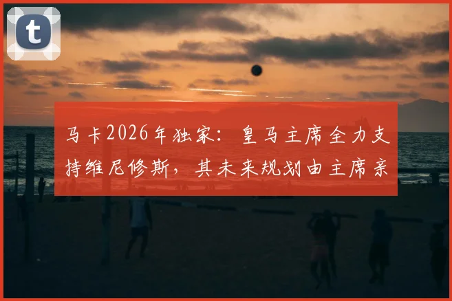 马卡2026年独家：皇马主席全力支持维尼修斯，其未来规划由主席亲自负责