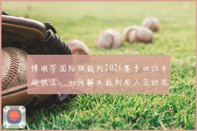 傅明等国际级裁判2026赛季回归中超执法，如何解决裁判用人荒的深层问题