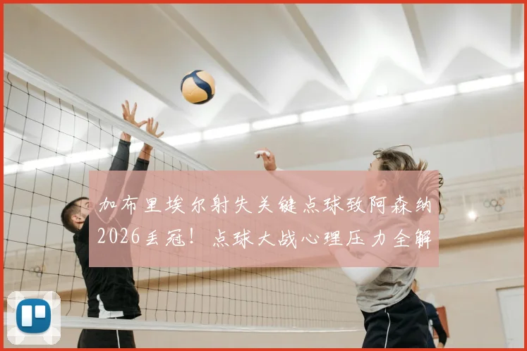 加布里埃尔射失关键点球致阿森纳2026丢冠！点球大战心理压力全解析，回顾本赛季防线核心表现