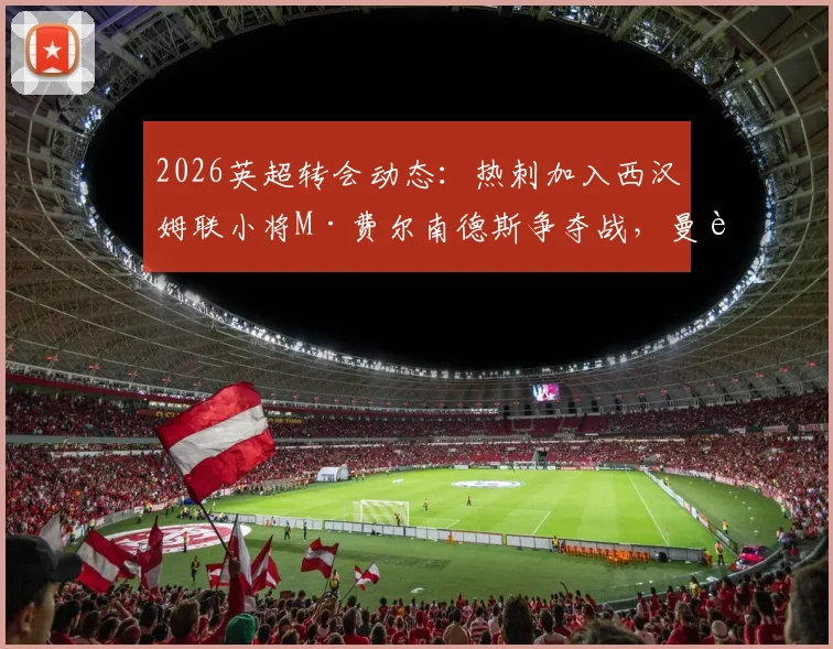 2026英超转会动态:热刺加入西汉姆联小将M·费尔南德斯争夺战,曼联引援面临截胡风险