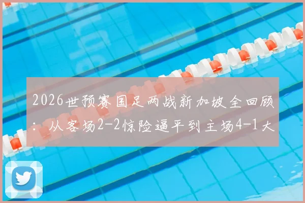 2026世预赛国足两战新加坡全回顾：从客场2-2惊险逼平到主场4-1大胜，关键转折在哪？