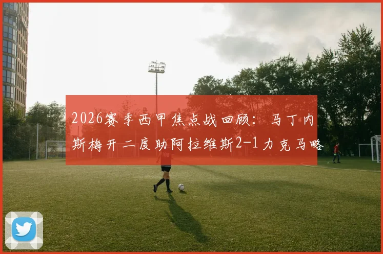 2026赛季西甲焦点战回顾：马丁内斯梅开二度助阿拉维斯2-1力克马略卡，附全场关键数据解析