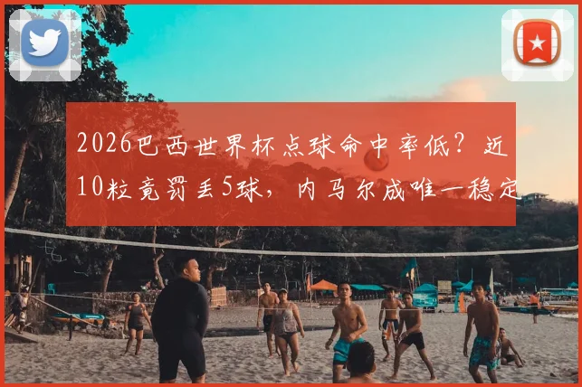 2026巴西世界杯点球命中率低？近10粒竟罚丢5球，内马尔成唯一稳定罚手