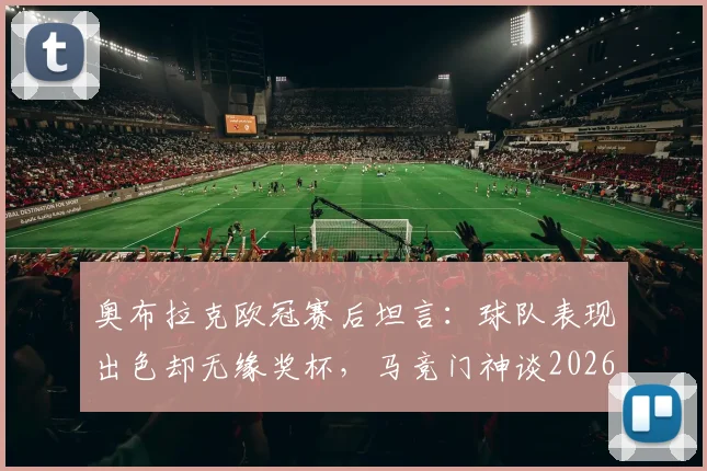 奥布拉克欧冠赛后坦言：球队表现出色却无缘奖杯，马竞门神谈2026赛季失利关键与未来展望