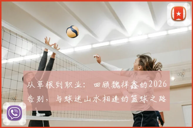 从草根到职业：回顾魏祥鑫的2026告别，与球迷山水相逢的篮球之路