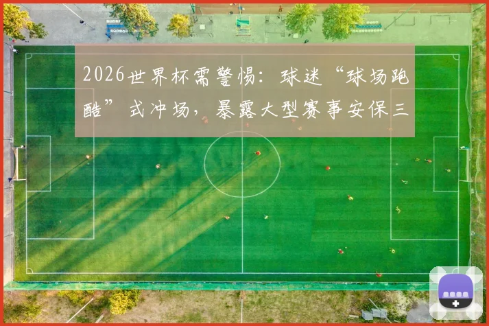 2026世界杯需警惕：球迷“球场跑酷”式冲场，暴露大型赛事安保三大软肋